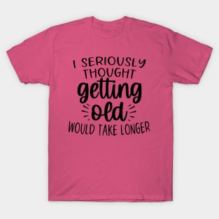 I seriously thought getting old would take longer T-Shirt
